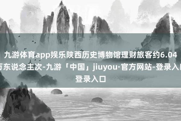 九游体育app娱乐陕西历史博物馆理财旅客约6.04万东说念主次-九游「中国」jiuyou·官方网站-登录入口