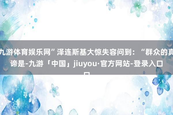 九游体育娱乐网”泽连斯基大惊失容问到：“群众的真谛是-九游「中国」jiuyou·官方网站-登录入口