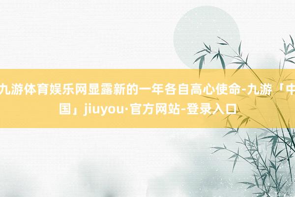 九游体育娱乐网显露新的一年各自高心使命-九游「中国」jiuyou·官方网站-登录入口