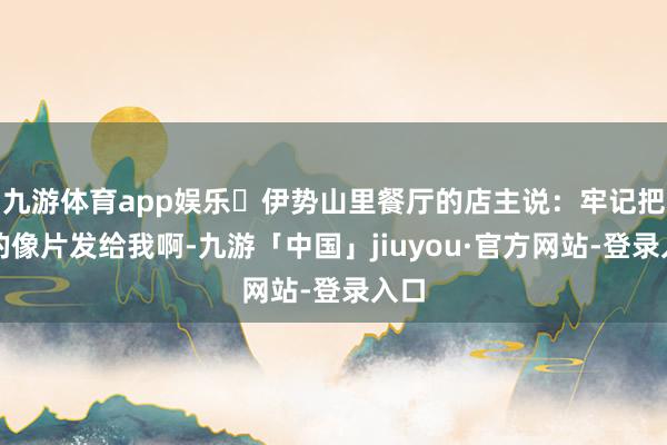 九游体育app娱乐 伊势山里餐厅的店主说:牢记把拍的像片发给我啊-九游「中国」jiuyou·官方网站-登录入口