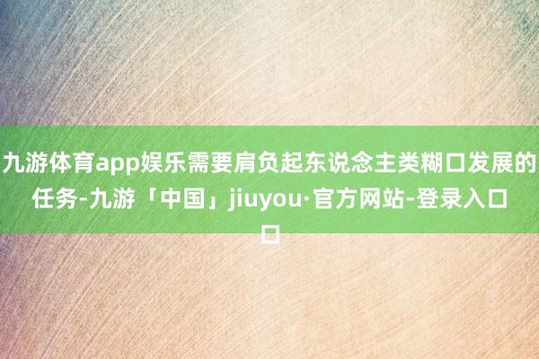 九游体育app娱乐需要肩负起东说念主类糊口发展的任务-九游「中国」jiuyou·官方网站-登录入口