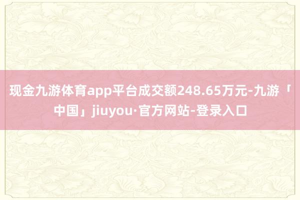 现金九游体育app平台成交额248.65万元-九游「中国」jiuyou·官方网站-登录入口