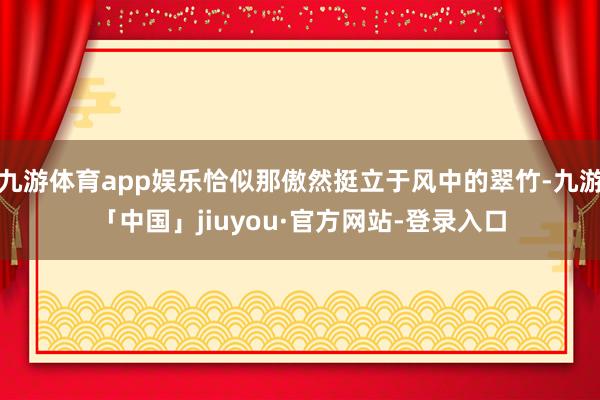 九游体育app娱乐恰似那傲然挺立于风中的翠竹-九游「中国」jiuyou·官方网站-登录入口