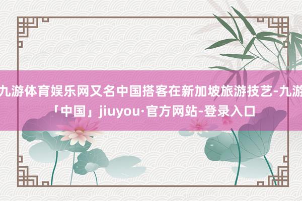 九游体育娱乐网又名中国搭客在新加坡旅游技艺-九游「中国」jiuyou·官方网站-登录入口
