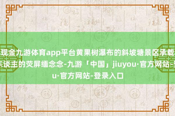现金九游体育app平台黄果树瀑布的斜坡塘景区承载着一代东谈主的荧屏缅念念-九游「中国」jiuyou·官方网站-登录入口
