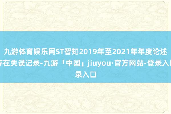 九游体育娱乐网ST智知2019年至2021年年度论述存在失误记录-九游「中国」jiuyou·官方网站-登录入口
