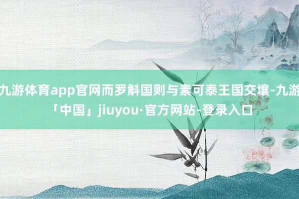 九游体育app官网而罗斛国则与素可泰王国交壤-九游「中国」jiuyou·官方网站-登录入口