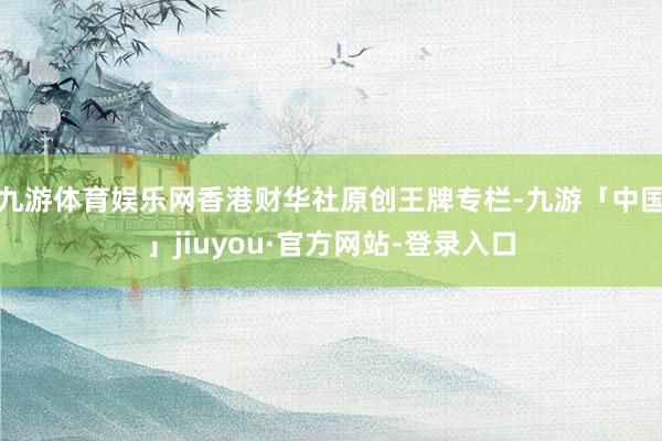 九游体育娱乐网香港财华社原创王牌专栏-九游「中国」jiuyou·官方网站-登录入口