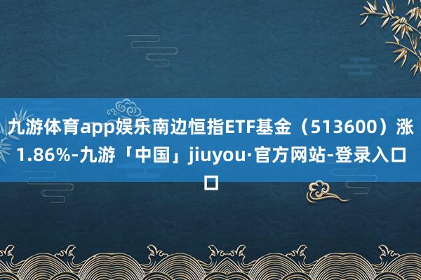 九游体育app娱乐南边恒指ETF基金（513600）涨1.86%-九游「中国」jiuyou·官方网站-登录入口
