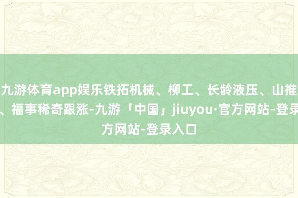 九游体育app娱乐铁拓机械、柳工、长龄液压、山推股份、福事稀奇跟涨-九游「中国」jiuyou·官方网站-登录入口