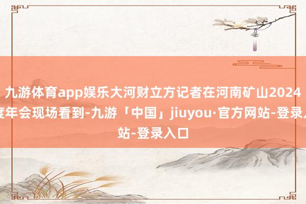 九游体育app娱乐大河财立方记者在河南矿山2024年度年会现场看到-九游「中国」jiuyou·官方网站-登录入口
