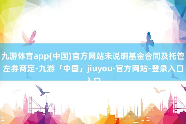 九游体育app(中国)官方网站未说明基金合同及托管左券商定-九游「中国」jiuyou·官方网站-登录入口