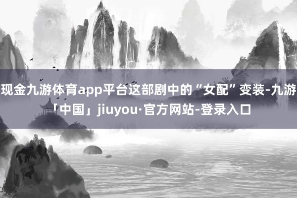 现金九游体育app平台这部剧中的“女配”变装-九游「中国」jiuyou·官方网站-登录入口