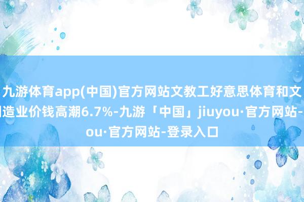 九游体育app(中国)官方网站文教工好意思体育和文娱用品制造业价钱高潮6.7%-九游「中国」jiuyou·官方网站-登录入口