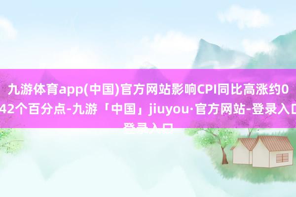 九游体育app(中国)官方网站影响CPI同比高涨约0.42个百分点-九游「中国」jiuyou·官方网站-登录入口