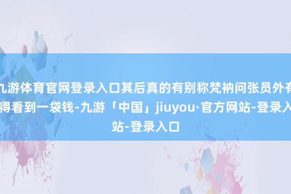 九游体育官网登录入口其后真的有别称梵衲问张员外有莫得看到一袋钱-九游「中国」jiuyou·官方网站-登录入口