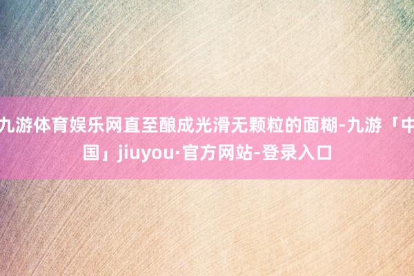 九游体育娱乐网直至酿成光滑无颗粒的面糊-九游「中国」jiuyou·官方网站-登录入口